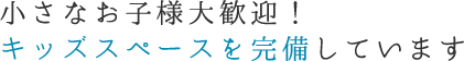 小さなお子様大歓迎！キッズスペースを完備しています