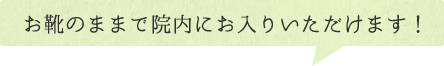 お靴のままで院内にお入りいただけます！